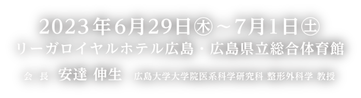  会期：2023年6月29日（木）〜7月1日（土）／会場：リーガロイヤルホテル広島・広島県立総合体育館／会長：安達 伸生（広島大学大学院医系科学研究科 整形外科学 教授）