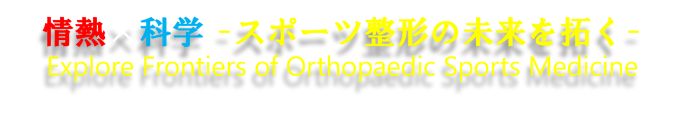 情熱×科学 -スポーツ整形の未来を拓く- Explore Frontiers of Orthopaedic Sports Medicine