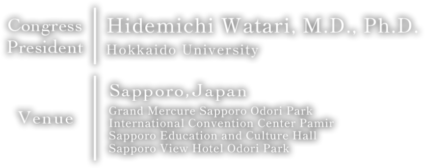 Congress President：Hidemichi Watari, M.D., Ph.D. (Hokkaido University)／Venue：Sapporo,Japan (Grand Mercure Sapporo Odori Park, International Convention Center Pamir, Sapporo Education and Culture Hall, Sapporo View Hotel Odori Park)
