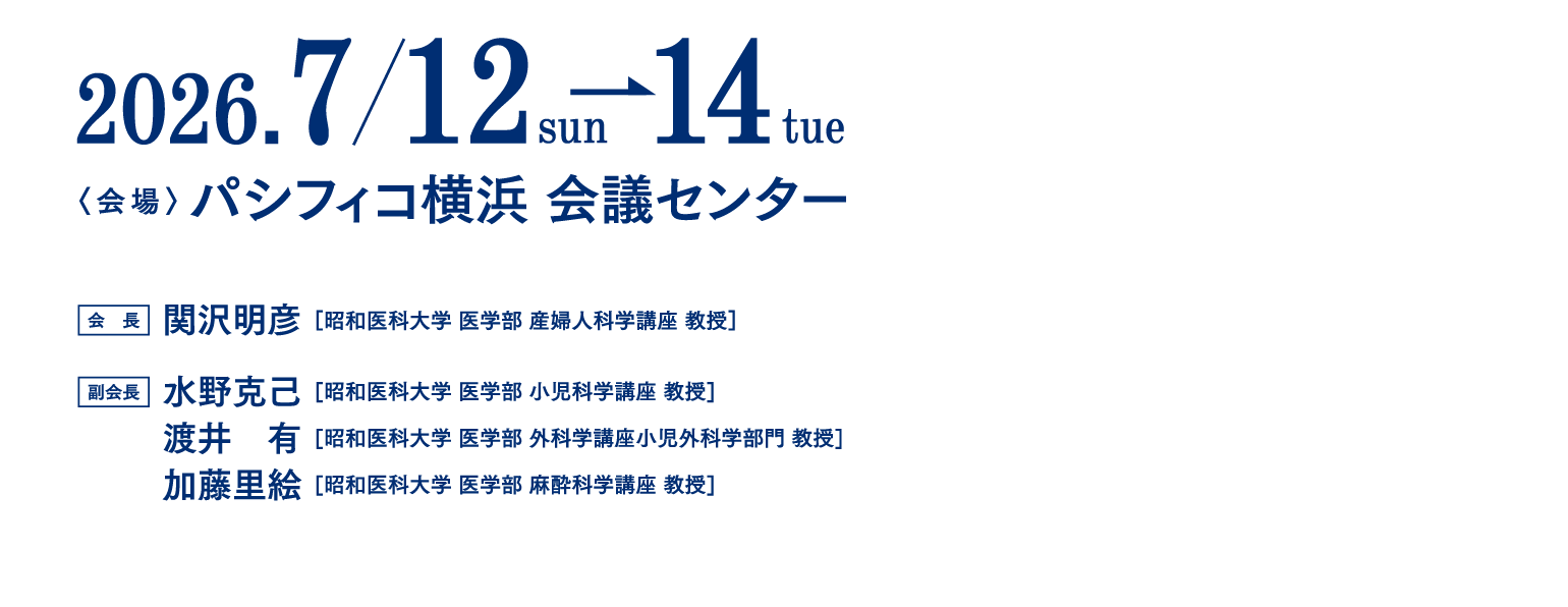 【会期】2026年7月12日(日)～14日(火)、【会場】パシフィコ横浜 会議センター、【会長】関沢 明彦（昭和医科大学 医学部 産婦人科学講座 主任教授）、【副会長】水野 克己（昭和医科大学 医学部 小児科学講座 教授）・渡井 有（昭和医科大学 医学部 外科学講座小児外科学部門 教授）・加藤 里絵（昭和医科大学 医学部 麻酔科学講座 教授）