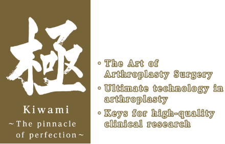 Kiwami ~The pinnacle of perfection~ The Art of Arthroplasty Surgery／Ultimate technology in arthroplasty／Keys for high-quality clinical research