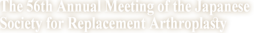 第56回日本人工関節学会　The 56th Annual Meeting of the Japanese Society for Replacement Arthroplasty