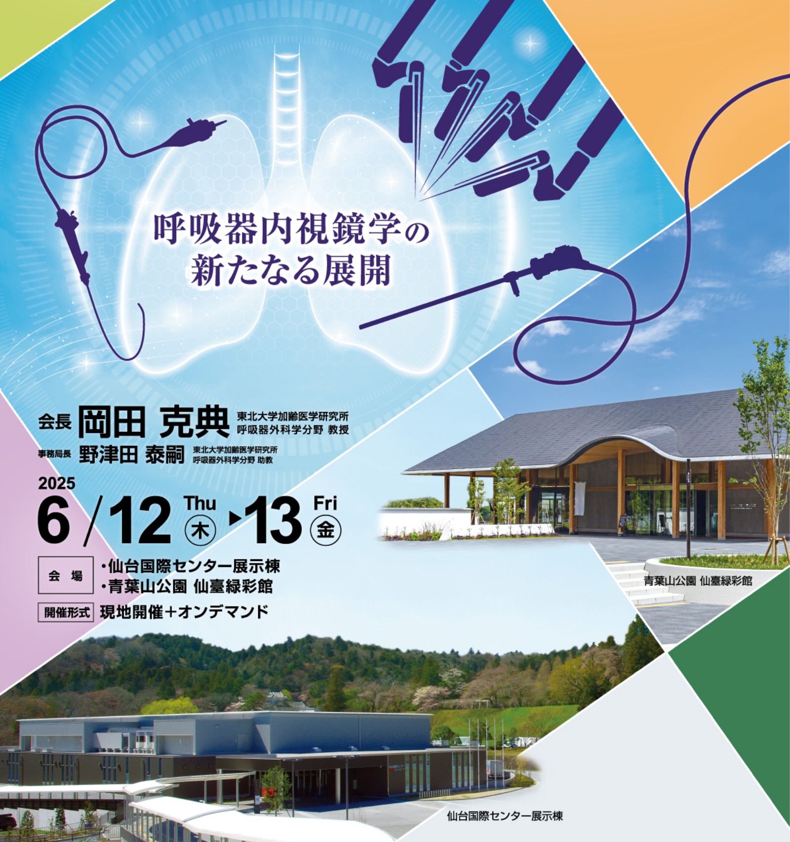 呼吸器内視鏡学の新たなる展開 会長：岡田 克典（東北大学加齢医学研究所 呼吸器外科学分野 教授） 事務局長：野津田 泰嗣（東北大学加齢医学研究所 呼吸器外科学分野 助教） 2025年6月12日（木）-13日（金） 会場：仙台国際センター 展示棟・青葉山公園 仙臺緑彩館 開催形式：現地開催＋オンデマンド