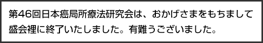 第46回日本癌局所療法研究会は、おかげさまをもちまして盛会裡に終了いたしました。有難うございました。