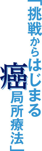 「挑戦からはじまる癌局所療法」