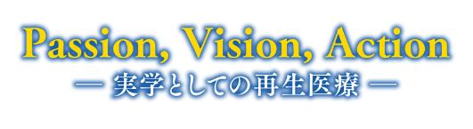 Passion, Vision, Action ―実学としての再生医療―