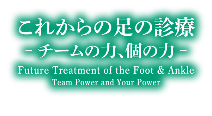 これからの足の診療、-チームの力、個の力- Future Treatment of the Foot & Ankle Team Power and Your Power