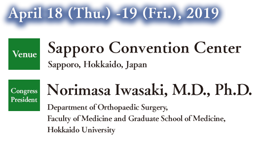 April 18 (Thu.) -19 (Fri.), 2019
            Venue Sapporo Convention Center Sapporo, Hokkaido, Japan
            Congress President Norimasa Iwasaki, M.D., Ph.D.
            Department of Orthopaedic Surgery, Faculty of Medicine　
            and Graduate School of Medicine, Hokkaido University
          