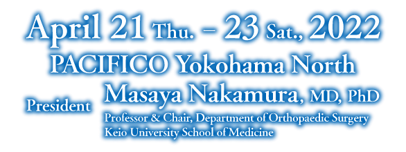 April 21 Thru. - 23 Sat., 2022 PACIFICO Yokohama North, President: Masaya Nakamura, MD, PhD Professor & Chair, Department of Orthopaedic Surgery Keio University School of Medicine