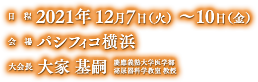 日程 2021年 12月7日（火）～10日（金）　会場  パシフィコ横浜　大会長 大家 基嗣 慶應義塾大学医学部 泌尿器科学教室 教授