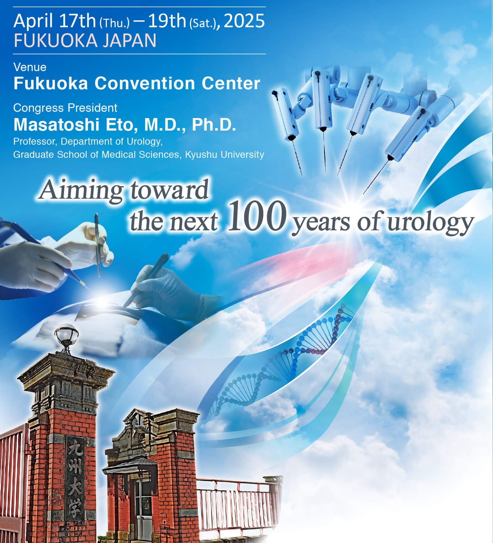 The 112th Annual Meeting of the Japanese Urological Association(JUA2025)
        		April 17th (Thu.) – 19th (Sat.), 2025
        		Aiming toward the next 100 years of urology
        		Venue:Fukuoka International Congress Center/Marine Messe Fukuoka/Fukuoka Sunpalace
        		Congress President:
        		Masatoshi Eto, M.D., Ph.D.
        		Professor, Department of Urology, Graduate School of Medical Sciences, Kyushu University