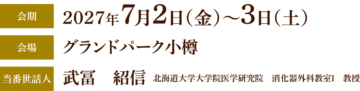 会期：2027年7月2日（金）～3日（土）／会場：グランドパーク小樽／当番世話人：武冨　紹信（北海道大学大学院医学研究院　消化器外科教室Ⅰ　教授）