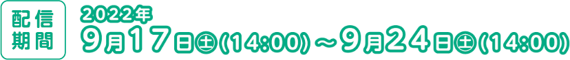配信期間：2022年9月17日（土） 14:00～9月24日（土）14:00
