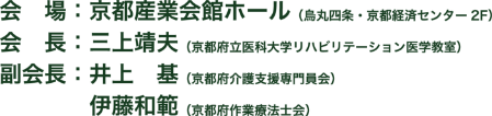 会場：京都産業会館ホール（鳥丸四条・京都経済センター 2F）／会長：三上 靖夫（京都府立医科大学リハビリテーション医学教室）／副会長：井上 基（京都府介護支援専門員会）、伊藤 和範（京都府作業療法士会）