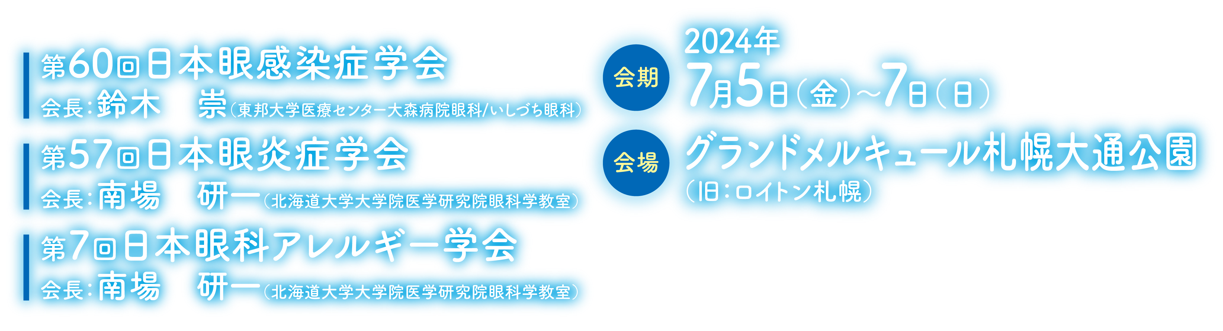 会期：2024年7月5日（金）～7（土）／会場：グランドメルキュール札幌大通公園（旧：ロイトン札幌）／第60回日本眼感染症学会会長：鈴木　崇（東邦大学医学部眼科学講座）/第57回日本眼炎症学会会長：南場　研一（北海道大学大学院医学研究院眼科学教室）/第7回日本眼科アレルギー学会会長：南場　研一（北海道大学大学院医学研究院眼科学教室）