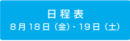 日程表
8月18日（金）・19日（土）