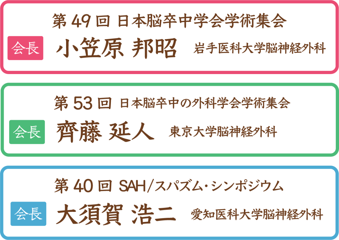 第49回日本脳卒中学会学術集会　会長：小笠原　邦昭（岩手医科大学脳神経外科）/第53回日本脳卒中の外科学会学術集会　会長：齊藤　延人（東京大学脳神経外科）/第40回SAH/スパズム・シンポジウム　会長：大須賀　浩二（愛知医科大学脳神経外科）