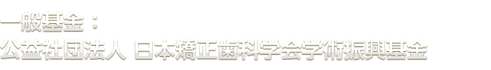 一般基金：公益社団法人　日本矯正歯科学会学術振興基金
